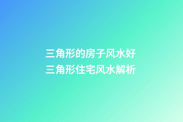 三角形的房子风水好 三角形住宅风水解析